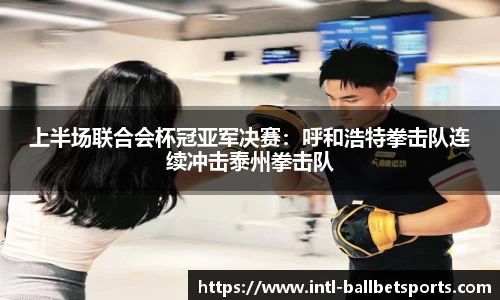 上半场联合会杯冠亚军决赛：呼和浩特拳击队连续冲击泰州拳击队