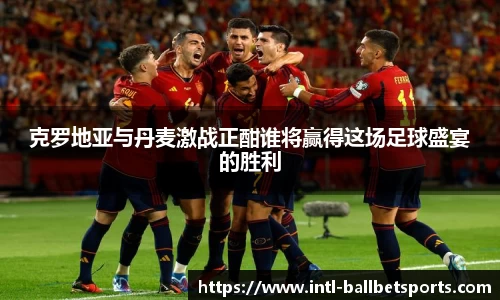 克罗地亚与丹麦激战正酣谁将赢得这场足球盛宴的胜利
