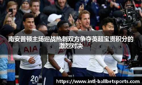 南安普顿主场迎战热刺双方争夺英超宝贵积分的激烈对决