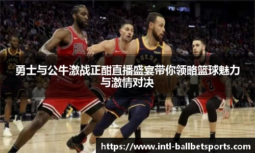 勇士与公牛激战正酣直播盛宴带你领略篮球魅力与激情对决